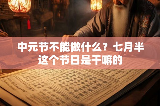 中元节不能做什么?七月半这个节日是干嘛的 中元节不能做什么?七月半这个节日是干嘛的