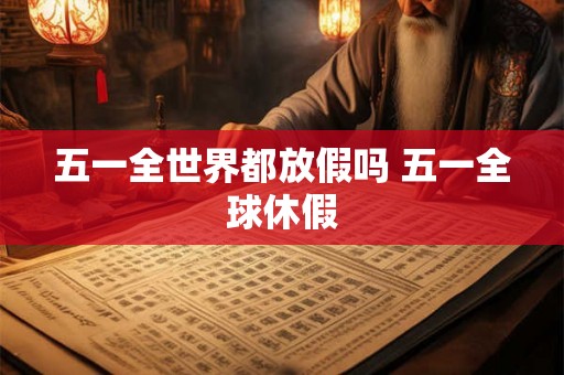 五一全世界都放假吗 五一全球休假