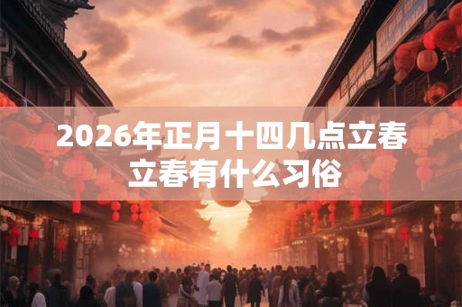 2026年正月十四几点立春 立春有什么习俗