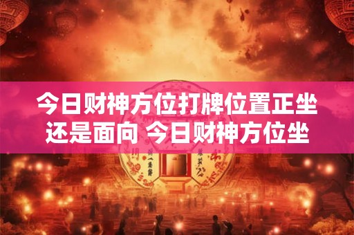 今日财神方位打牌位置正坐还是面向 今日财神方位坐正还斜
