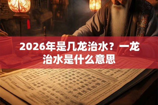 2026年是几龙治水？一龙治水是什么意思