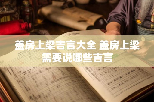 盖房上梁吉言大全 盖房上梁需要说哪些吉言 盖房上梁吉言大全 盖房上梁需要说哪些吉言