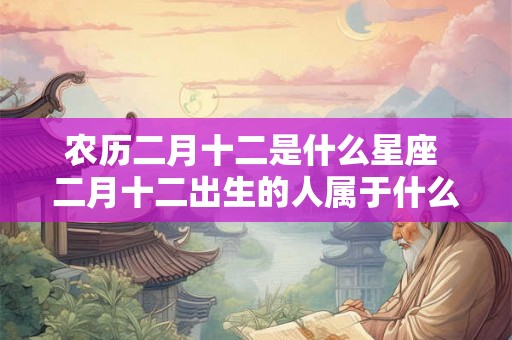 农历二月十二是什么星座 二月十二出生的人属于什么星座 农历二月十二是什么星座 二月十二出生的人属于什么星座
