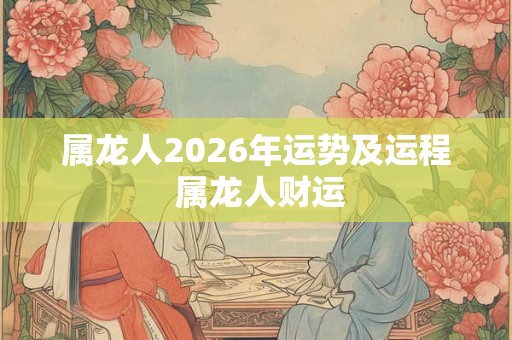 属龙人2026年运势及运程 属龙人财运