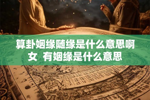 算卦姻缘随缘是什么意思啊女  有姻缘是什么意思