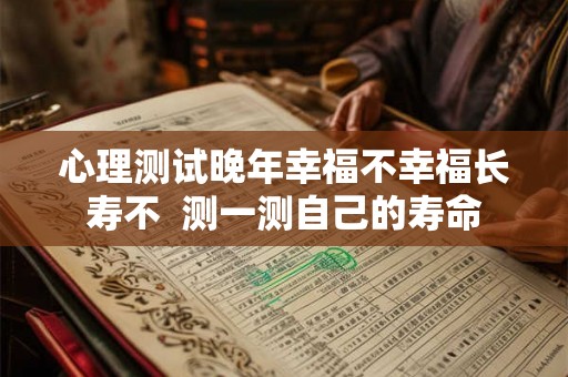 心理测试晚年幸福不幸福长寿不  测一测自己的寿命