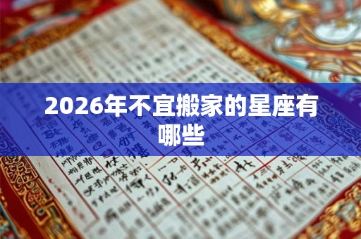 2026年不宜搬家的星座有哪些