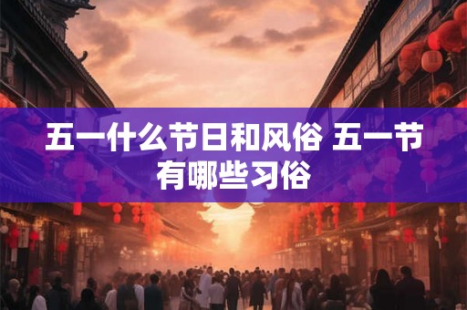 五一什么节日和风俗 五一节有哪些习俗