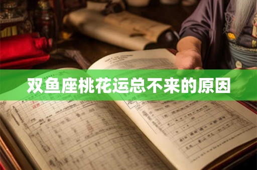 双鱼座桃花运总不来的原因 双鱼座桃花运总不来的原因