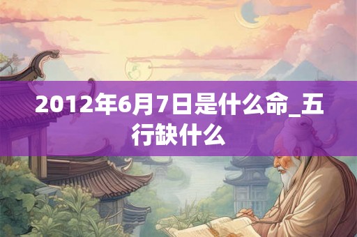 2012年6月7日是什么命_五行缺什么