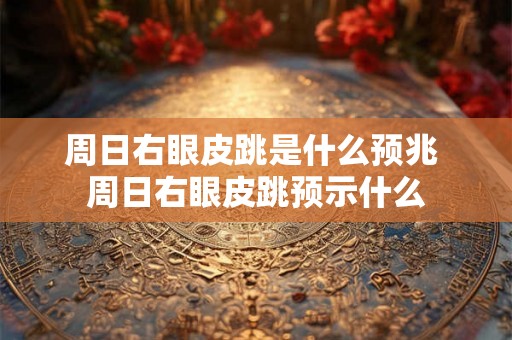 周日右眼皮跳是什么预兆 周日右眼皮跳预示什么