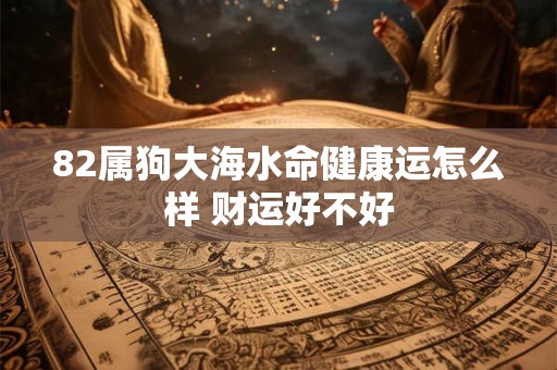 82属狗大海水命健康运怎么样 财运好不好