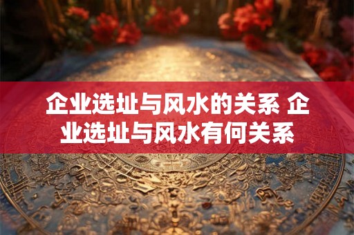 企业选址与风水的关系 企业选址与风水有何关系
