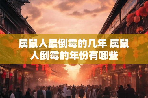 属鼠人最倒霉的几年 属鼠人倒霉的年份有哪些