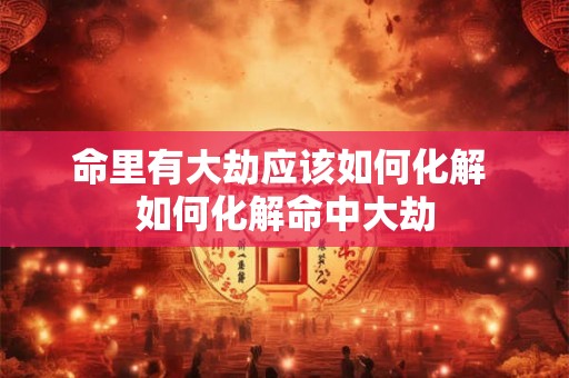命里有大劫应该如何化解 如何化解命中大劫