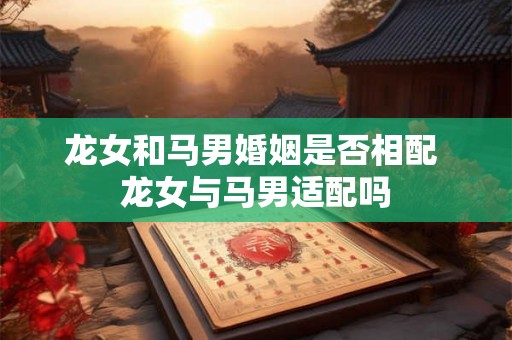 龙女和马男婚姻是否相配 龙女与马男适配吗