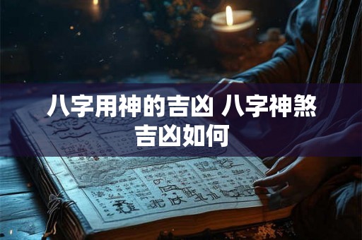 八字用神的吉凶 八字神煞吉凶如何
