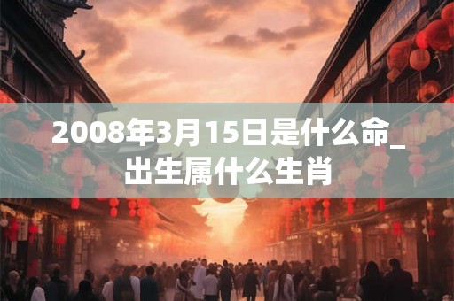 2008年3月15日是什么命_出生属什么生肖