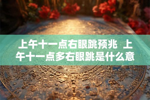 上午十一点右眼跳预兆  上午十一点多右眼跳是什么意思