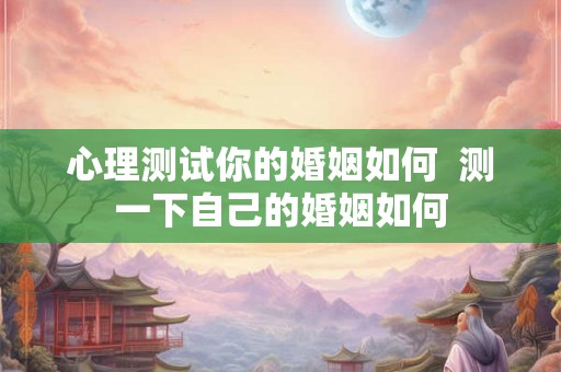 心理测试你的婚姻如何  测一下自己的婚姻如何