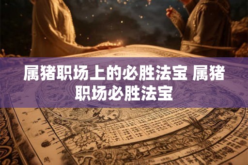 属猪职场上的必胜法宝 属猪职场必胜法宝