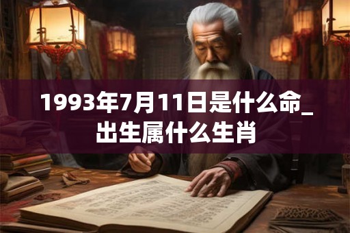 1993年7月11日是什么命_出生属什么生肖 1993年7月11日是什么命_出生属什么生肖