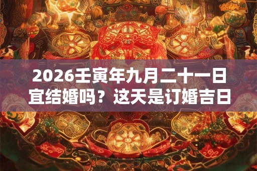 2026壬寅年九月二十一日宜结婚吗？这天是订婚吉日吗