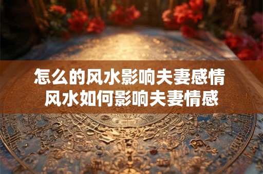 怎么的风水影响夫妻感情 风水如何影响夫妻情感
