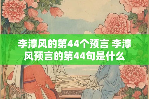 李淳风的第44个预言 李淳风预言的第44句是什么