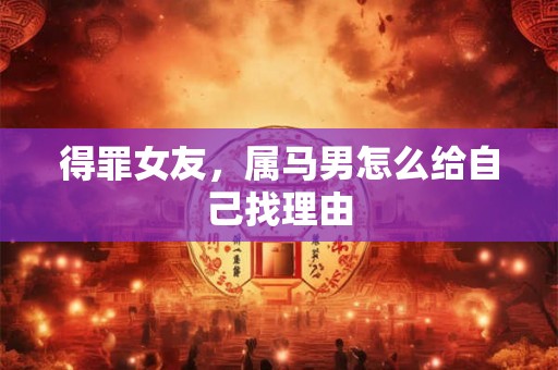 得罪女友，属马男怎么给自己找理由