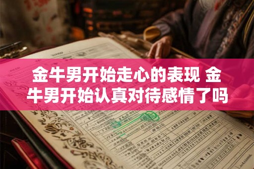 金牛男开始走心的表现 金牛男开始认真对待感情了吗