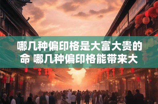 哪几种偏印格是大富大贵的命 哪几种偏印格能带来大富大贵的命运 哪几种偏印格是大富大贵的命 哪几种偏印格能带来大富大贵的命运