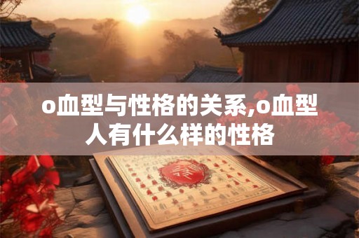 o血型与性格的关系,o血型人有什么样的性格