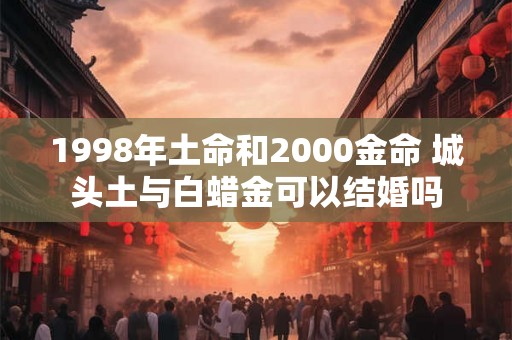 1998年土命和2000金命 城头土与白蜡金可以结婚吗