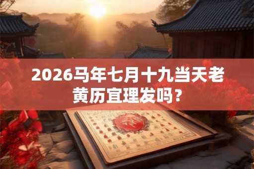 2026马年七月十九当天老黄历宜理发吗？