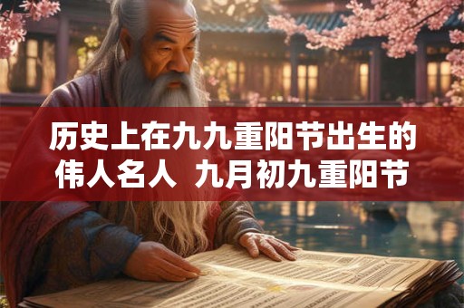 历史上在九九重阳节出生的伟人名人  九月初九重阳节的来历