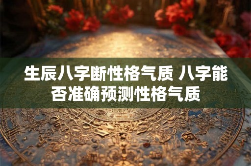 生辰八字断性格气质 八字能否准确预测性格气质
