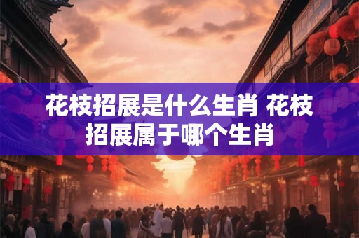 花枝招展是什么生肖 花枝招展属于哪个生肖