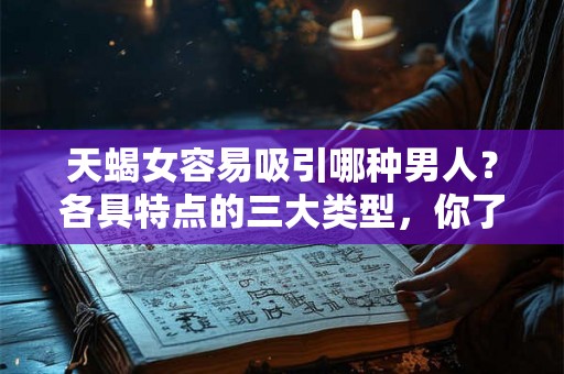 天蝎女容易吸引哪种男人?各具特点的三大类型,你了解吗? 天蝎女容易吸引哪种男人?各具特点的三大类型,你了解吗?