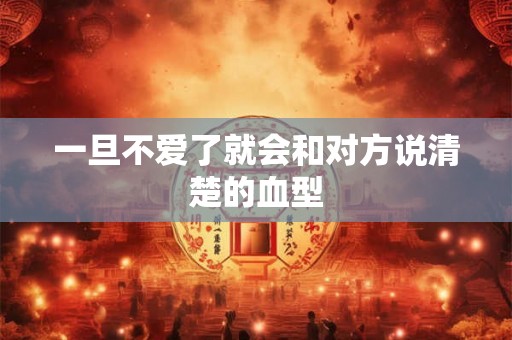 一旦不爱了就会和对方说清楚的血型 一旦不爱了就会和对方说清楚的血型