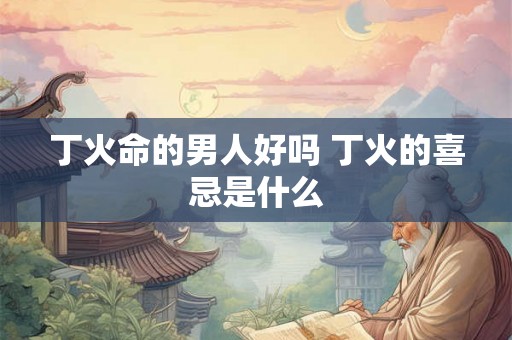 丁火命的男人好吗 丁火的喜忌是什么