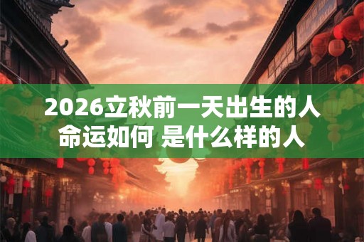 2026立秋前一天出生的人命运如何 是什么样的人 2026立秋前一天出生的人命运如何 是什么样的人