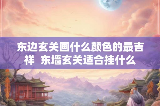 东边玄关画什么颜色的最吉祥  东墙玄关适合挂什么