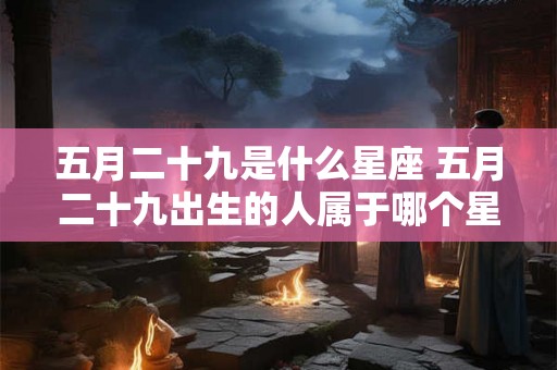 五月二十九是什么星座 五月二十九出生的人属于哪个星座