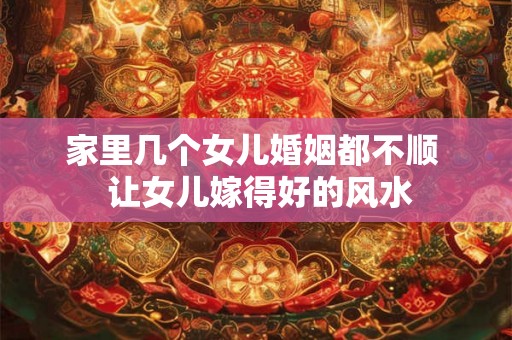 家里几个女儿婚姻都不顺  让女儿嫁得好的风水