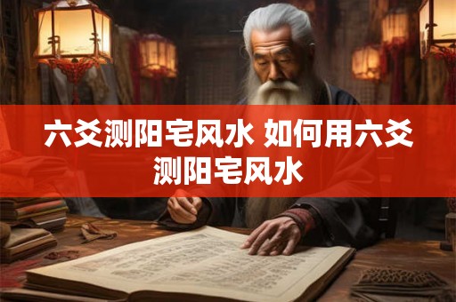 六爻测阳宅风水 如何用六爻测阳宅风水