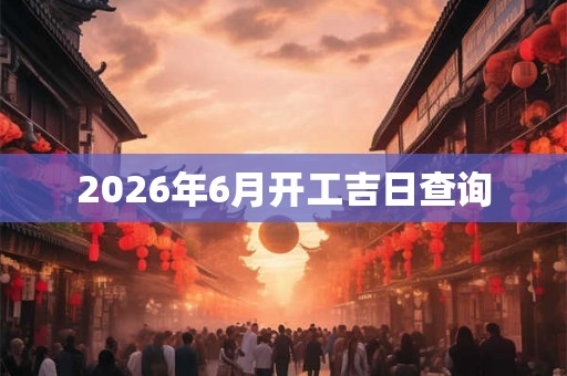 2026年6月开工吉日查询