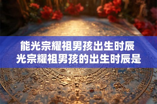 能光宗耀祖男孩出生时辰 光宗耀祖男孩的出生时辰是什么 能光宗耀祖男孩出生时辰 光宗耀祖男孩的出生时辰是什么