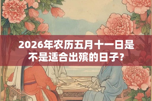 2026年农历五月十一日是不是适合出殡的日子？