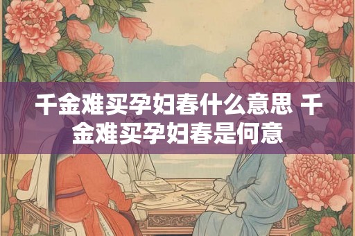千金难买孕妇春什么意思 千金难买孕妇春是何意